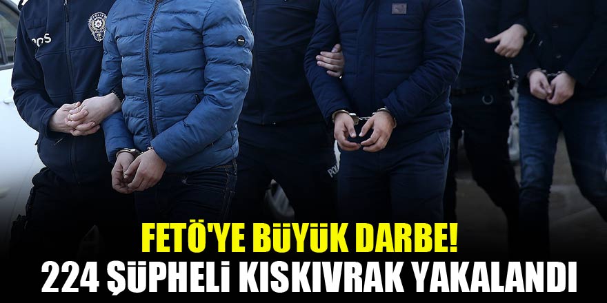 FETÖ'ye büyük darbe! 224 şüpheli kıskıvrak yakalandı!