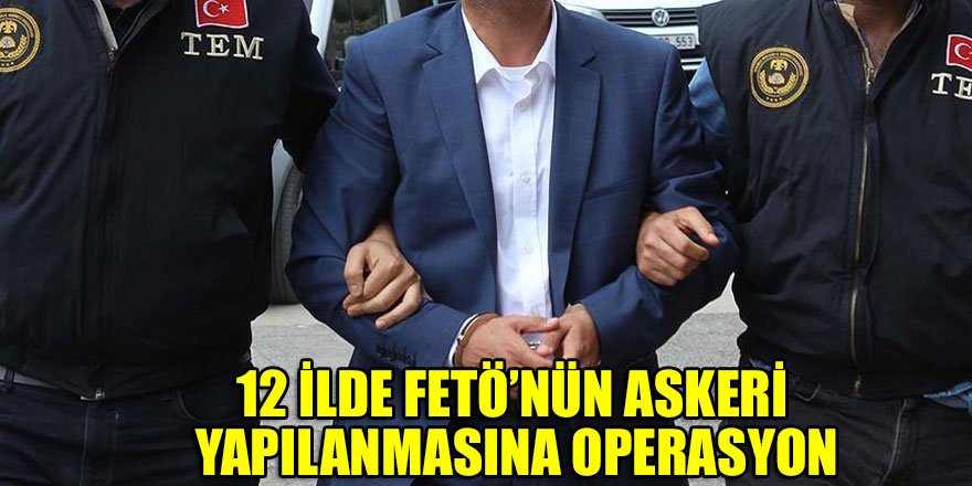 Adana merkezli 12 ilde FETÖ’nün askeri yapılanmasına operasyon