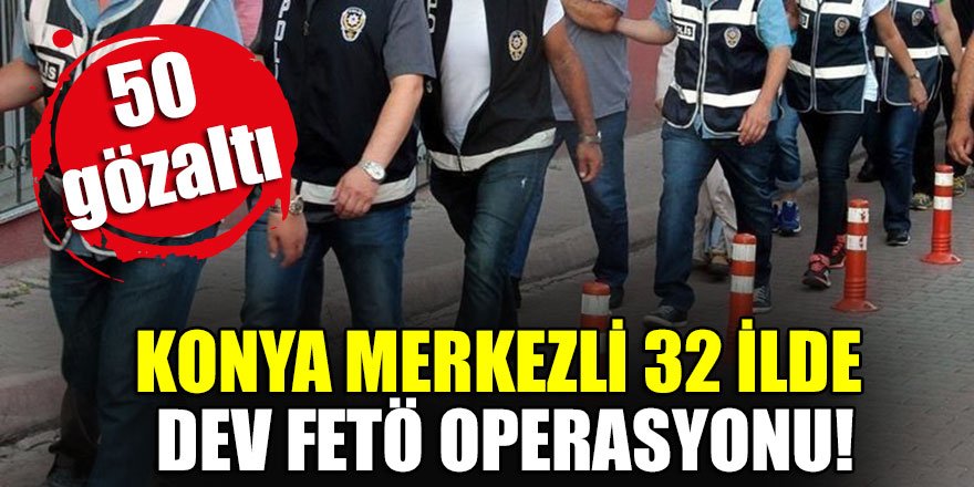 Konya merkezli 32 ilde dev FETÖ operasyonu!