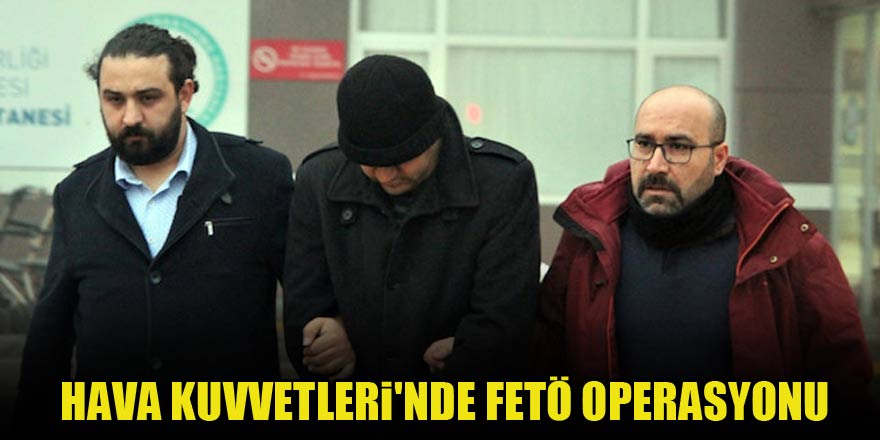 Hava Kuvvetleri'nde FETÖ operasyonu