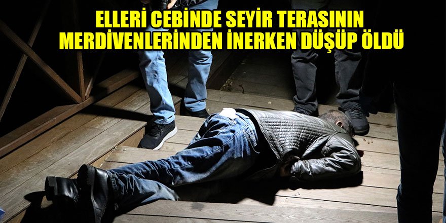 Elleri cebinde seyir terasının merdivenlerinden inerken düşüp öldü