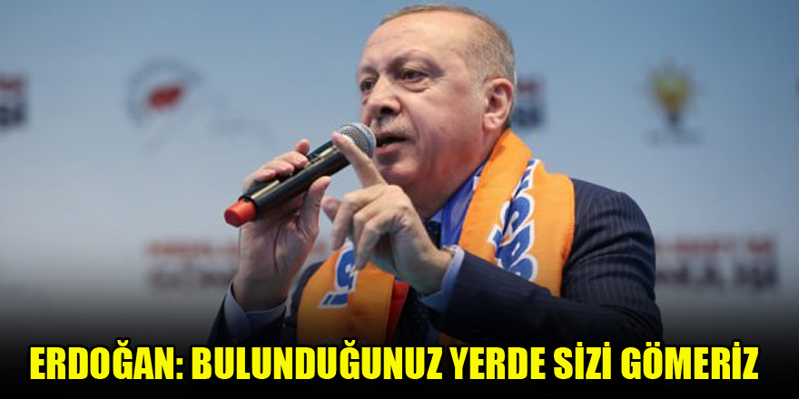 Erdoğan: Bulunduğunuz yerde sizi gömeriz