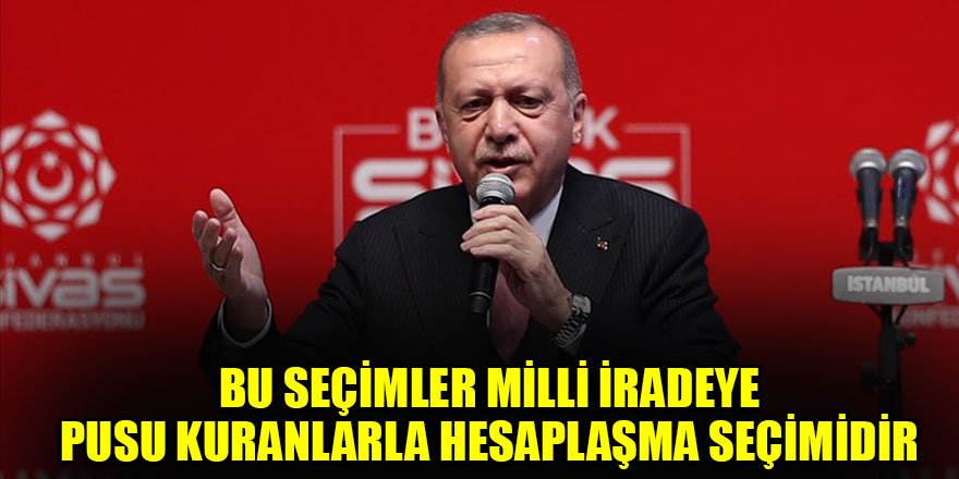 Erdoğan:Bu seçimler milli iradeye pusu kuranlarla hesaplaşma seçimidir