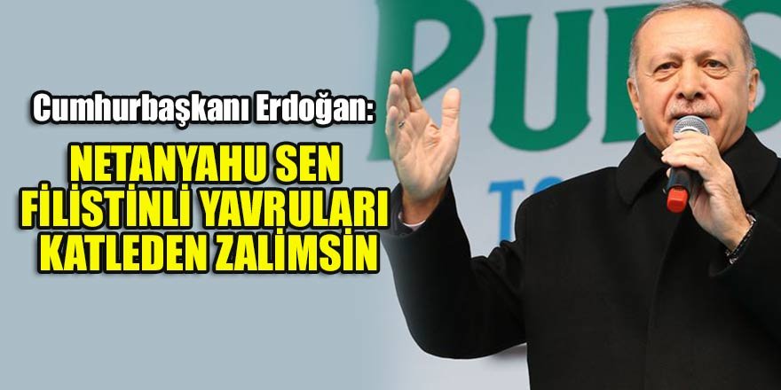 Cumhurbaşkanı Erdoğan: Netanyahu sen Filistinli yavruları katleden zalimsin