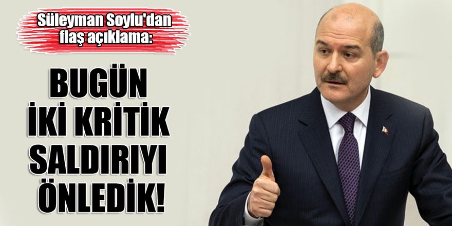Süleyman Soylu'dan flaş açıklama: Bugün iki kritik saldırıyı önledik!