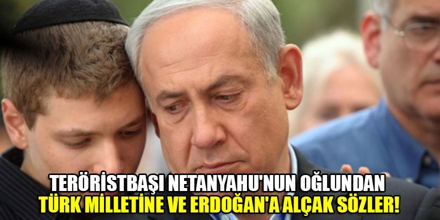 Teröristbaşı Netanyahu'nun oğlundan Türk milletine ve Erdoğan'a alçak sözler!