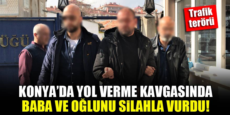 Konya'da trafik terörü! Yol verme kavgasında baba ve oğlunu silahla vurdu