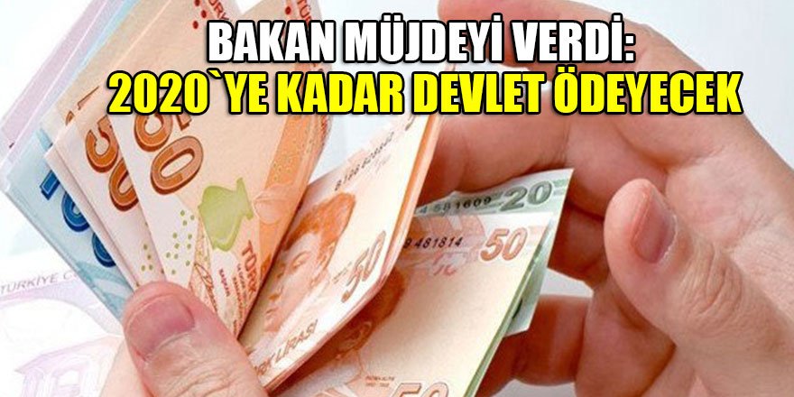 Bakan müjdeyi verdi: 2020`ye kadar devlet ödeyecek