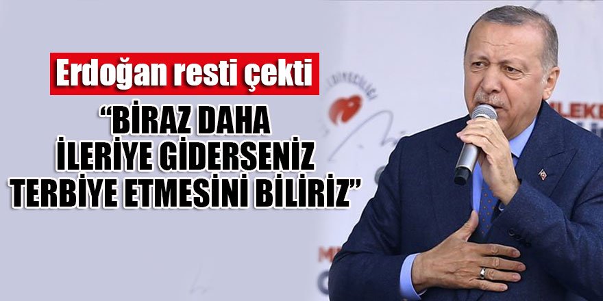 Erdoğan: Biraz daha ileri giderseniz sizi terbiye etmesini biliriz