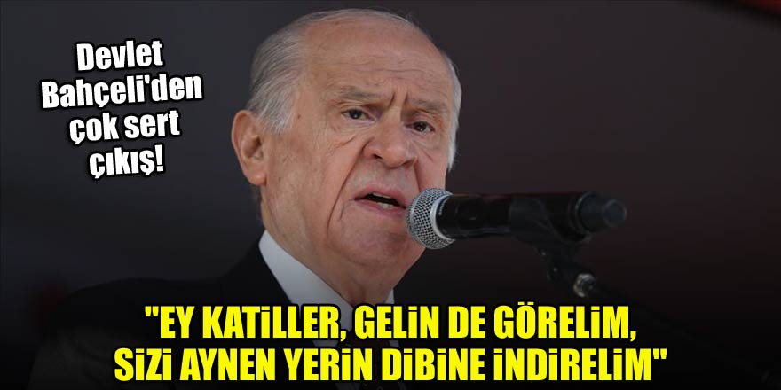 Devlet Bahçeli: "Ey katiller, gelin de görelim, sizi aynen yerin dibine indirelim"