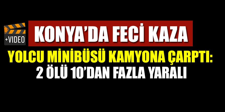 Konya'da feci kaza! Yolcu minibüsü kamyona çarptı: 2 ölü, 10’dan fazla yaralı