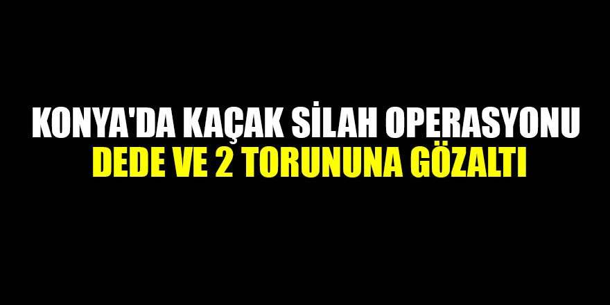 Konya'da kaçak silah operasyonunda dede ve 2 torununa gözaltı