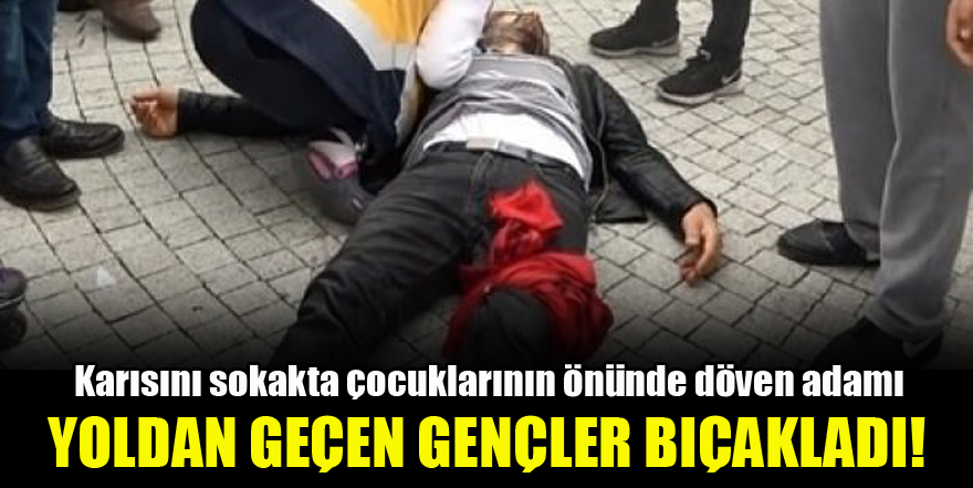 Karısını sokakta çocuklarının önünde döven adamı yoldan geçen gençler bıçakladı!