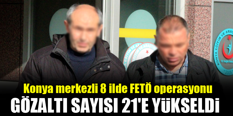 Konya merkezli 8 ilde FETÖ operasyonu: Gözaltına alınanların sayısı 21'e yükseldi