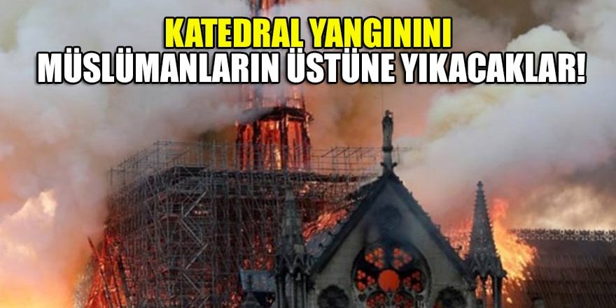 Katedral yangınını Müslümanların üstüne yıkacaklar!