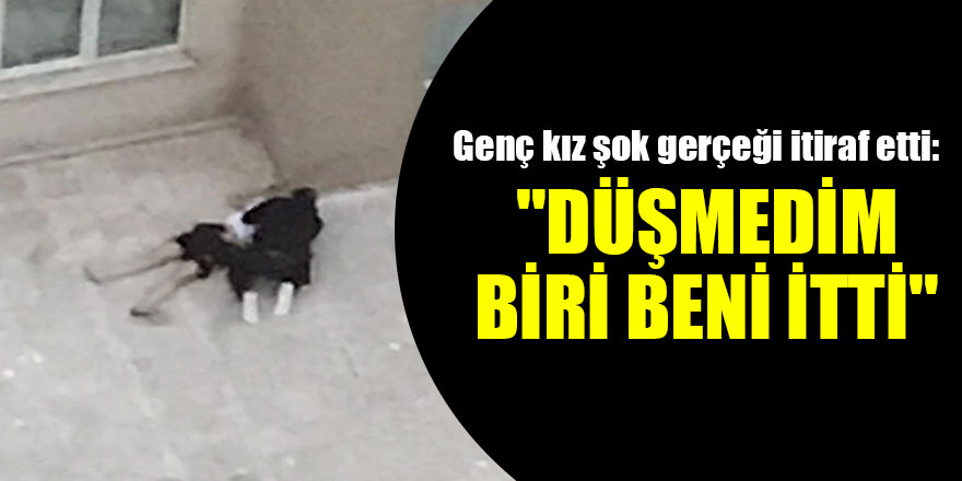 Genç kız itiraf etti: "Düşmedim, biri beni itti"