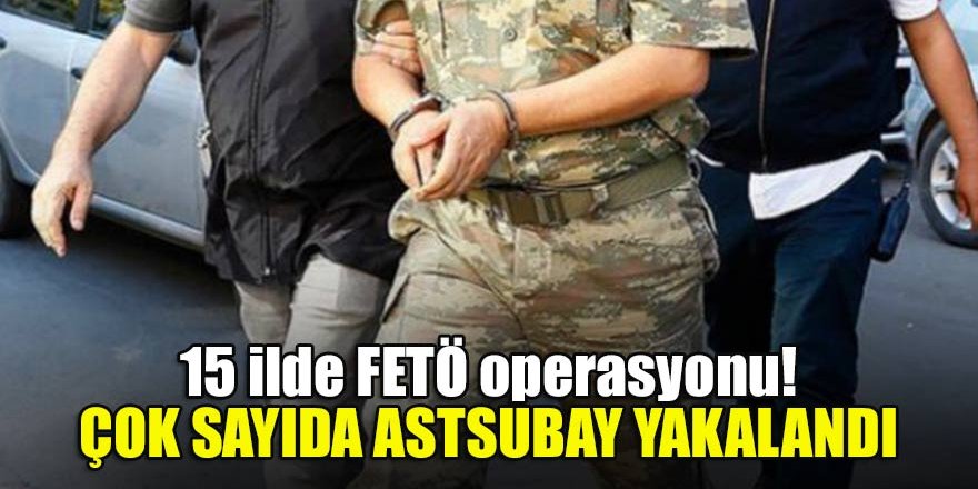 15 ilde FETÖ operasyonu! Çok sayıda astsubay yakalandı