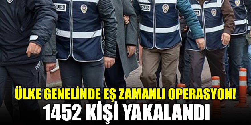 Ülke genelinde eş zamanlı operasyon! 1452 kişi yakalandı