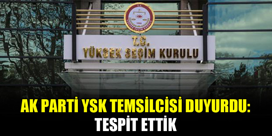 AK Parti YSK temsilcisi duyurdu: Tespit ettik