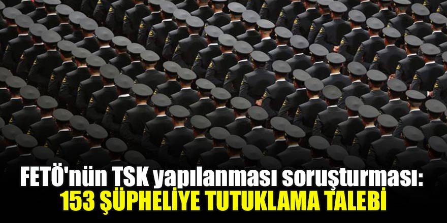FETÖ'nün TSK yapılanması soruşturması: 153 şüpheliye tutuklama talebi