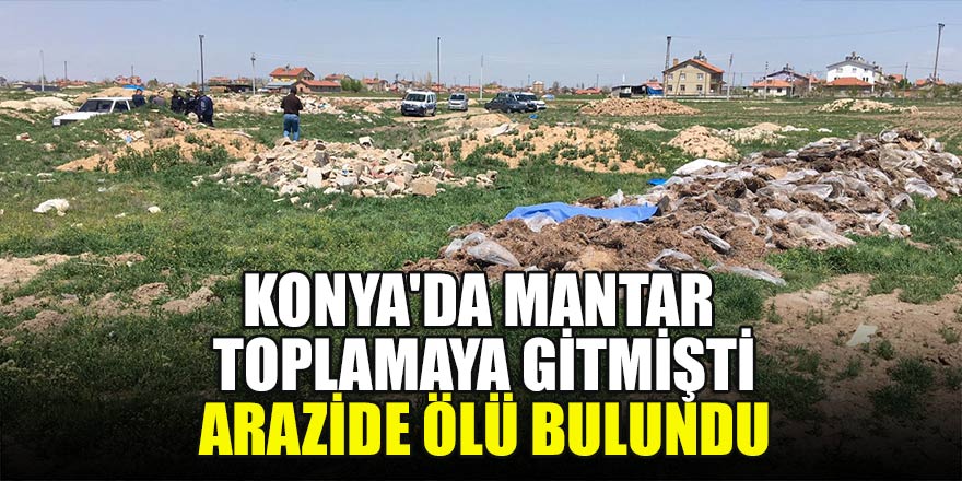Konya'da mantar toplayan kişi arazide ölü bulundu