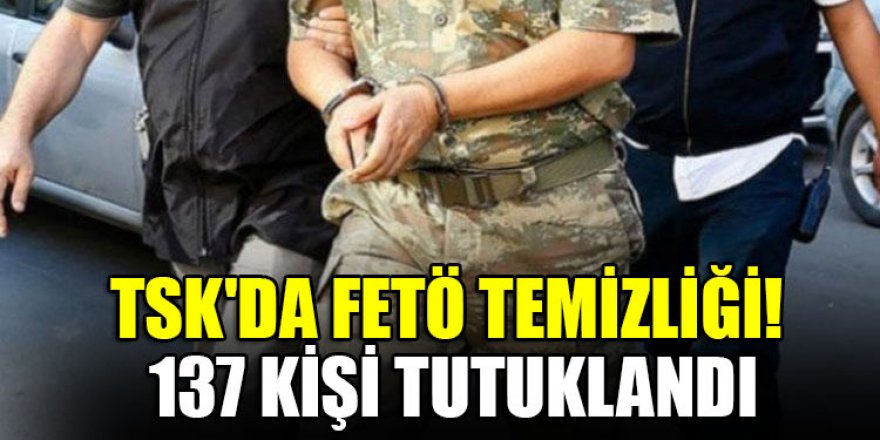 TSK'da FETÖ temizliği! 137 kişi tutuklandı
