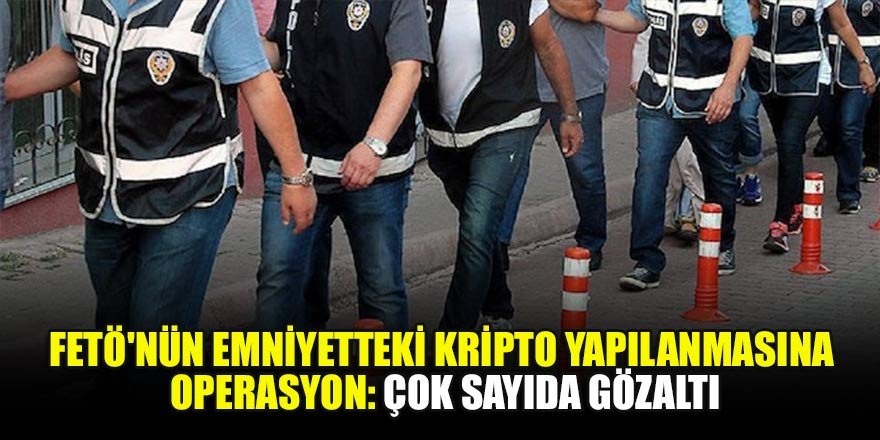 FETÖ'nün emniyetteki kripto yapılanmasına operasyon: Çok sayıda gözaltı