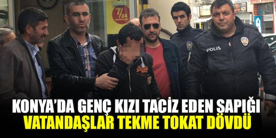 Konya’da genç kızı taciz eden sapığı vatandaşlar tekme tokat dövdü