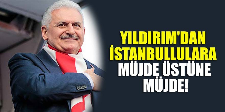 Binali Yıldırım'dan İstanbullulara müjde üstüne müjde!