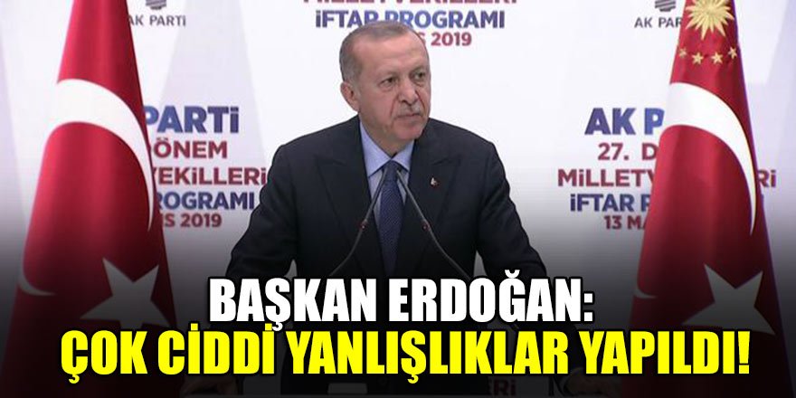 Başkan Erdoğan: Çok ciddi yanlışlıklar yapıldı!