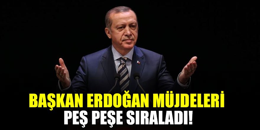 Başkan Erdoğan müjdeleri peş peşe sıraladı!