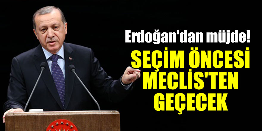 Erdoğan'dan müjde! Seçim öncesi Meclis'ten geçecek