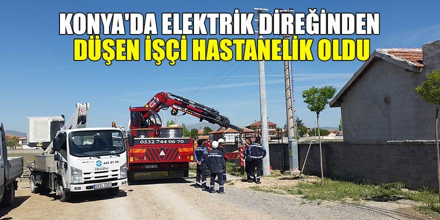 Konya'da elektrik direğinden düşen işçi hastanelik oldu