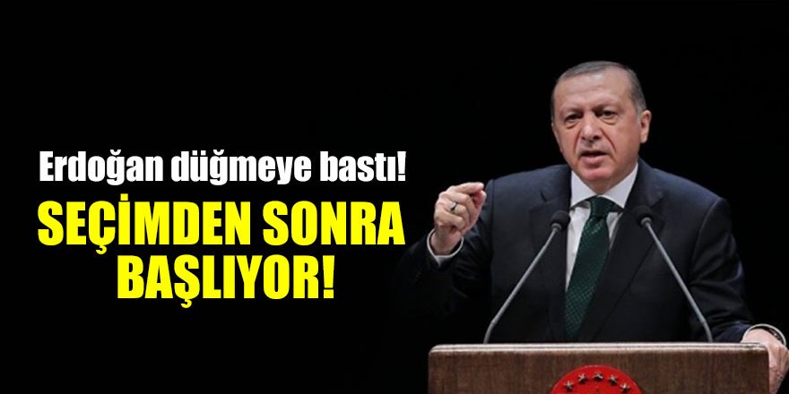 Erdoğan düğmeye bastı! Seçimden sonra başlıyor