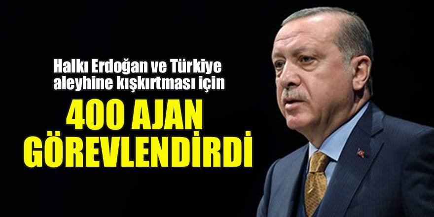 Halkı Erdoğan ve Türkiye aleyhine kışkırtması için 400 ajan görevlendirildi