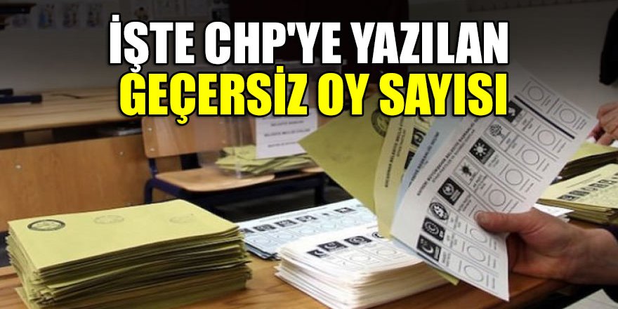 İşte CHP'ye yazılan geçersiz oy sayısı