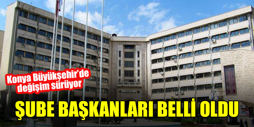 Konya Büyükşehir’de değişim sürüyor Şube başkanları belli oldu