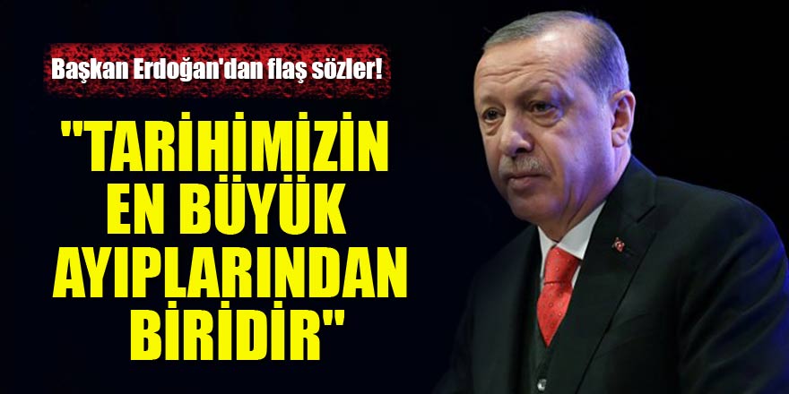 Başkan Erdoğan'dan flaş sözler! "Tarihimizin en büyük ayıplarından biridir"