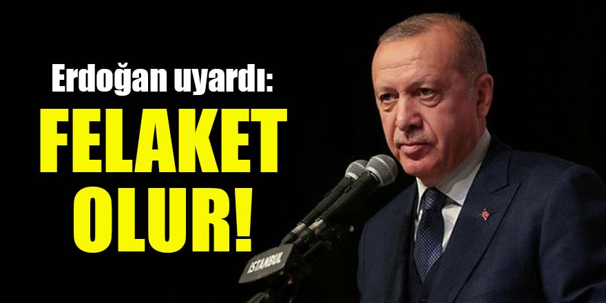 Erdoğan uyardı: Felaket olur!