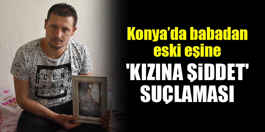 Konya'da babadan, eski eşine 'kızına şiddet' suçlaması