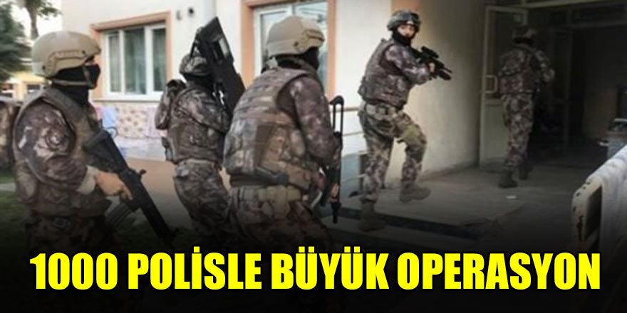 1000 polisle büyük operasyon