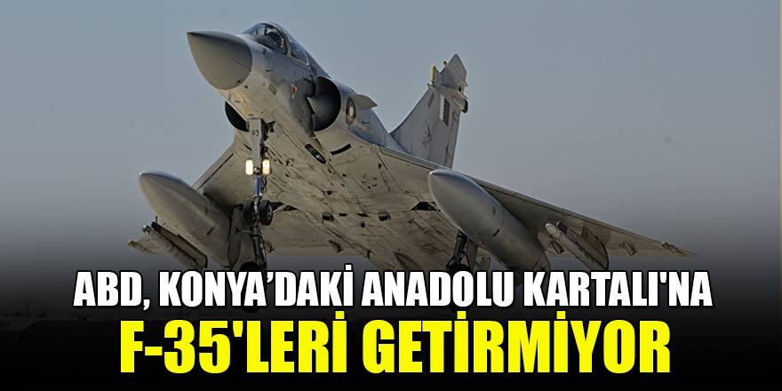 ABD, Konya'daki Anadolu Kartalı'na F-35'leri getirmiyor