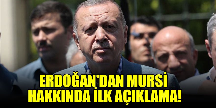 Cumhurbaşkanı Erdoğan'dan Mursi hakkında ilk açıklama!
