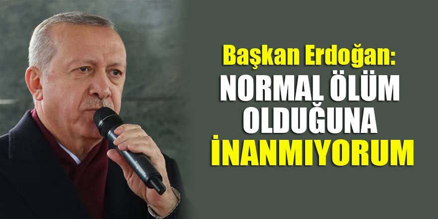 Başkan Erdoğan: Normal bir ölüm olduğuna inanmıyorum