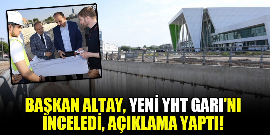 Başkan Altay, Yeni YHT Garı'nı inceledi, açıklama yaptı!