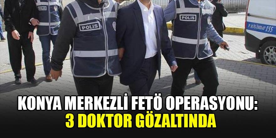 Konya merkezli FETÖ/PDY operasyonu: 3 doktor gözaltında