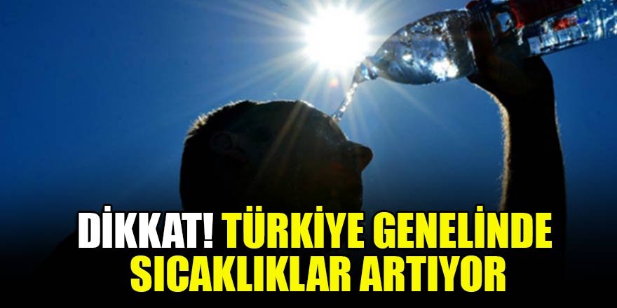 Dikkat! Türkiye genelinde sıcaklıklar artıyor