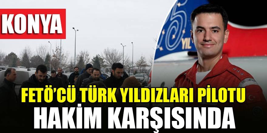 FETÖ’cü Türk Yıldızları pilotu Konya'da hakim karşısında