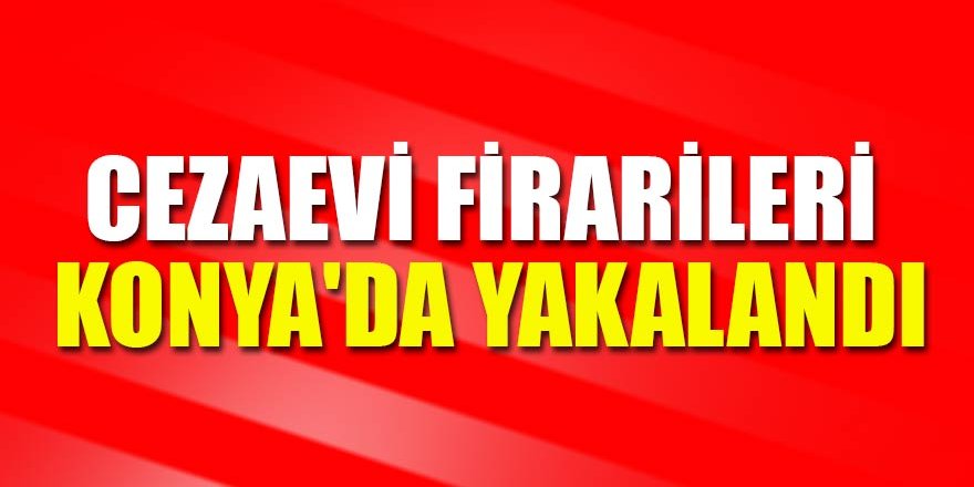 Cezaevi firarileri Konya'da yakalandı
