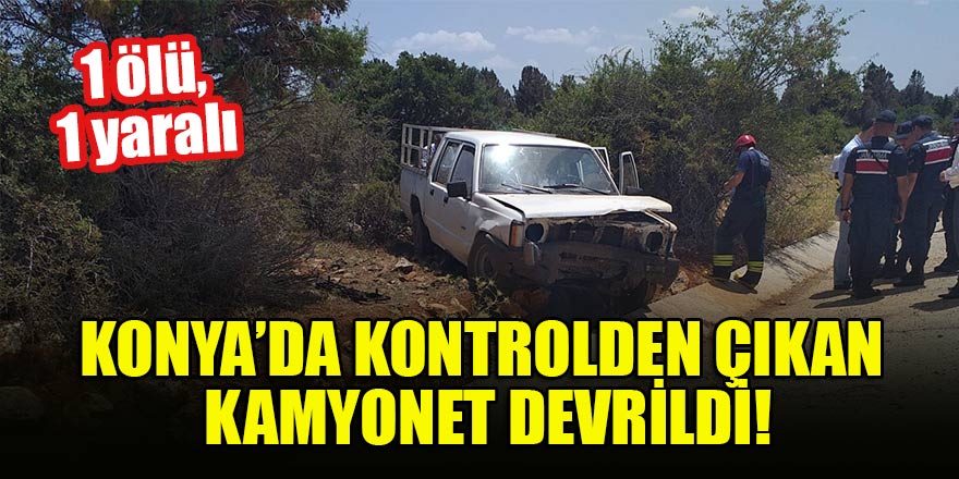 Konya’da kontrolden çıkan kamyonet devrildi: 1 ölü, 1 yaralı